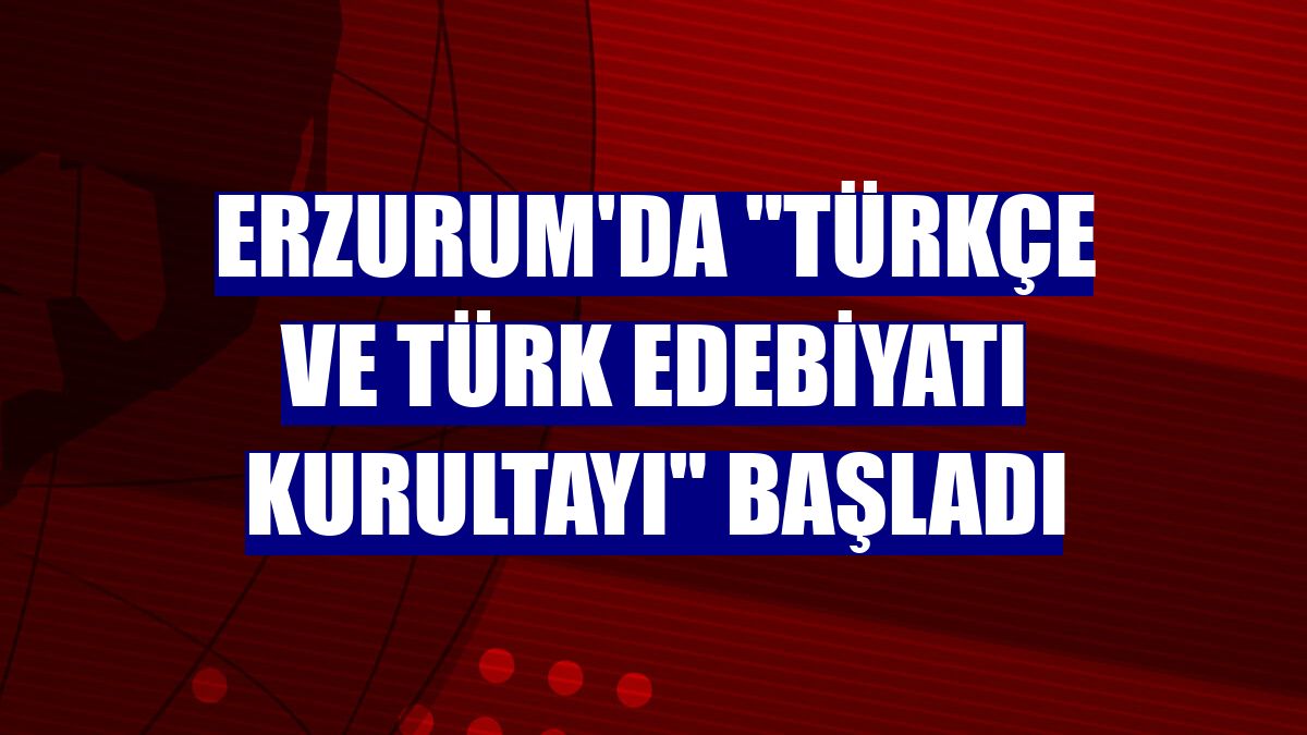 Erzurum'da "Türkçe ve Türk Edebiyatı Kurultayı" başladı