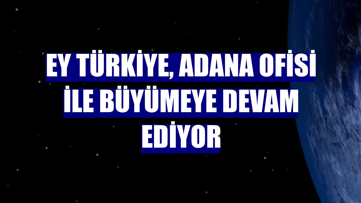 EY Türkiye, Adana ofisi ile büyümeye devam ediyor