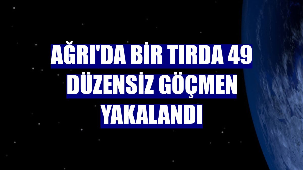 Ağrı'da bir tırda 49 düzensiz göçmen yakalandı