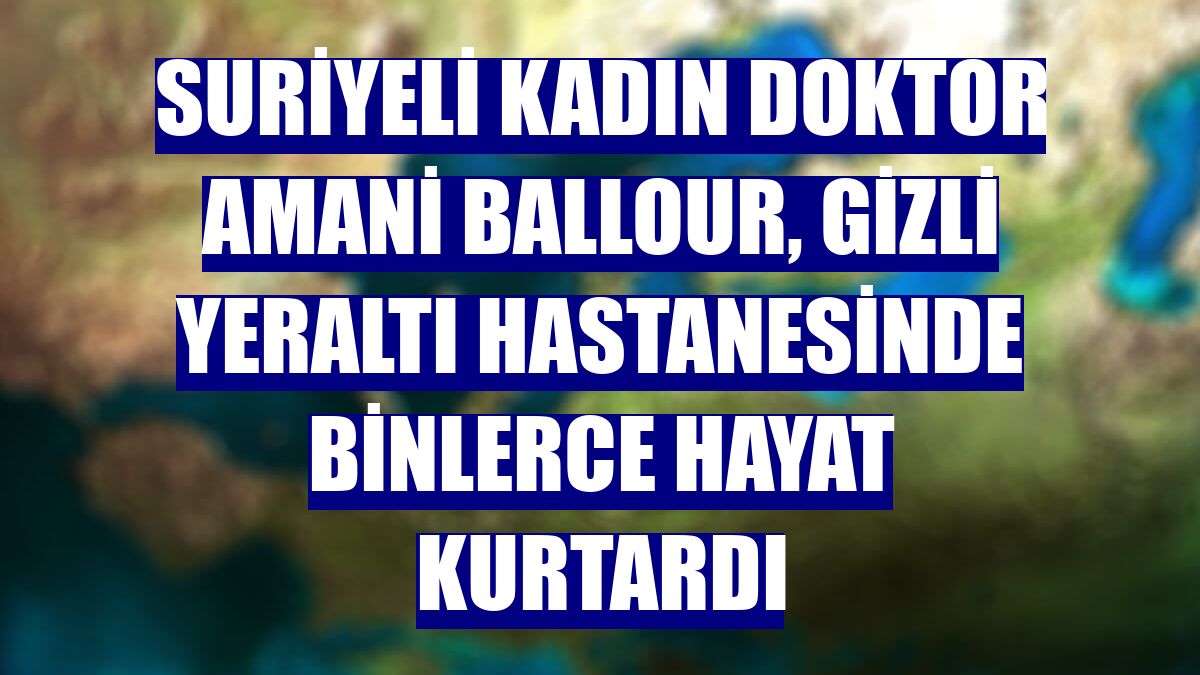 Suriyeli kadın doktor Amani Ballour, gizli yeraltı hastanesinde binlerce hayat kurtardı