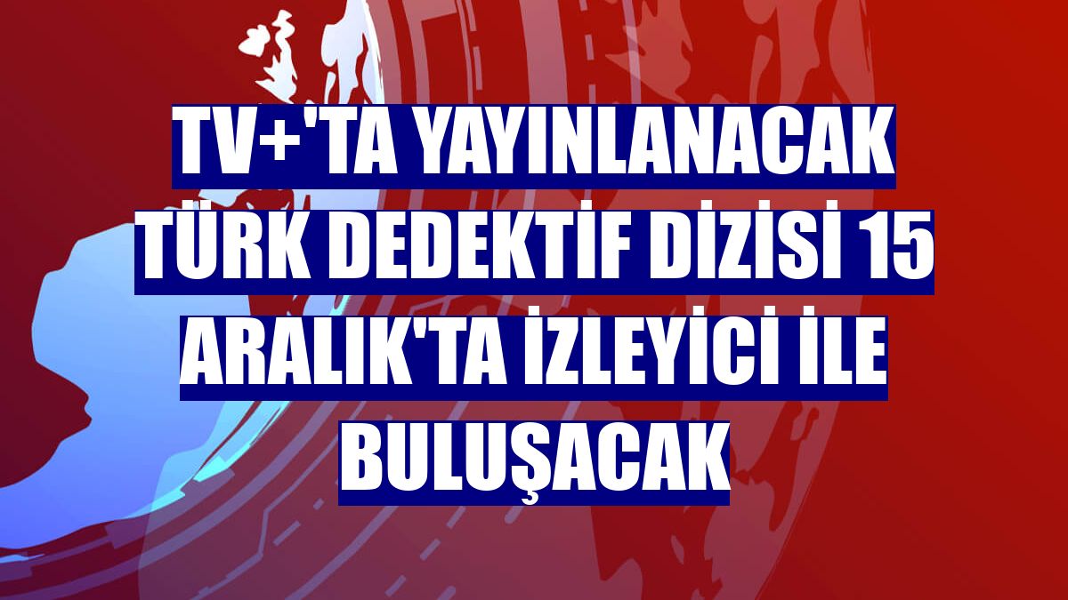 TV+'ta yayınlanacak Türk Dedektif dizisi 15 Aralık'ta izleyici ile buluşacak