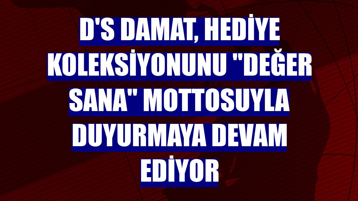 D'S damat, hediye koleksiyonunu "Değer Sana" mottosuyla duyurmaya devam ediyor