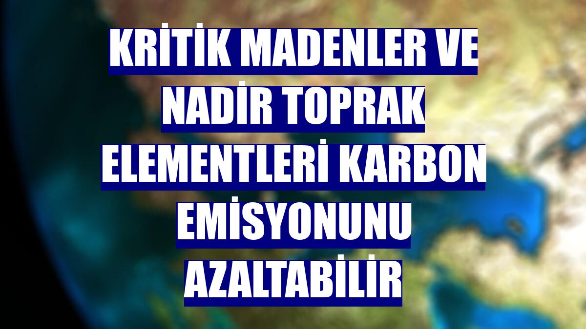 Kritik madenler ve nadir toprak elementleri karbon emisyonunu azaltabilir