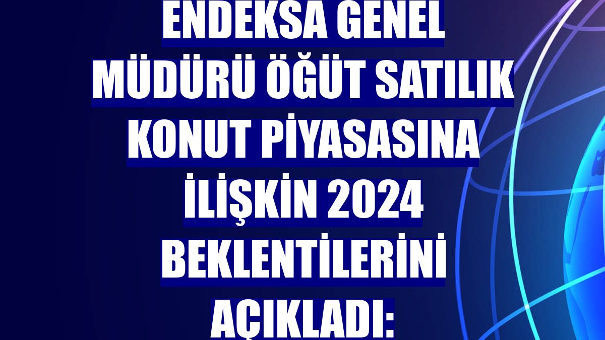 Endeksa Genel Müdürü Öğüt satılık konut piyasasına ilişkin 2024 beklentilerini açıkladı: