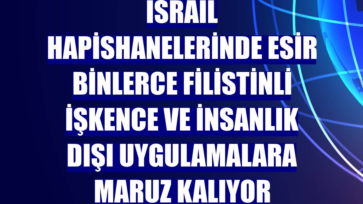 İsrail hapishanelerinde esir binlerce Filistinli işkence ve insanlık dışı uygulamalara maruz kalıyor