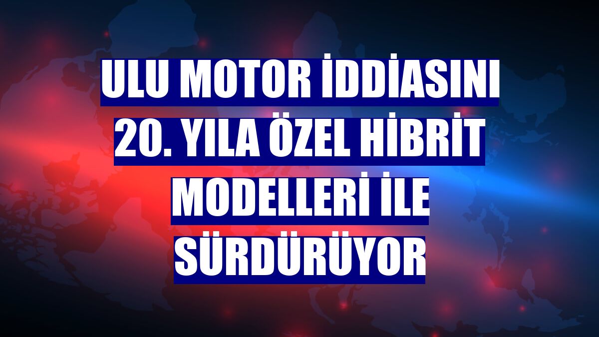 Ulu Motor iddiasını 20. yıla özel hibrit modelleri ile sürdürüyor