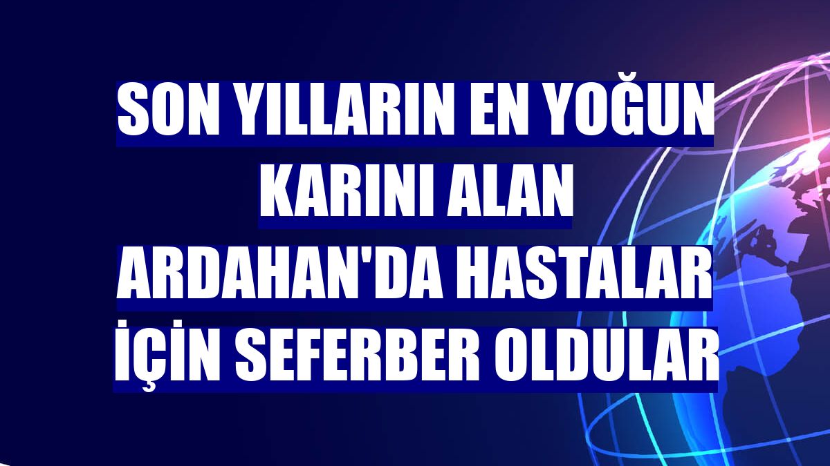 Son yılların en yoğun karını alan Ardahan'da hastalar için seferber oldular