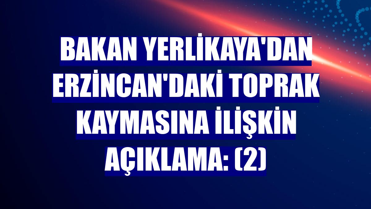 Bakan Yerlikaya'dan Erzincan'daki toprak kaymasına ilişkin açıklama: (2)