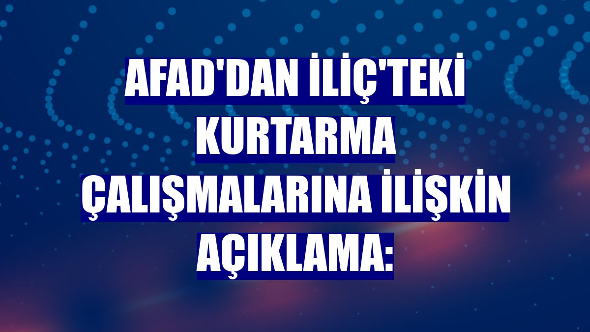 AFAD'dan İliç'teki kurtarma çalışmalarına ilişkin açıklama: