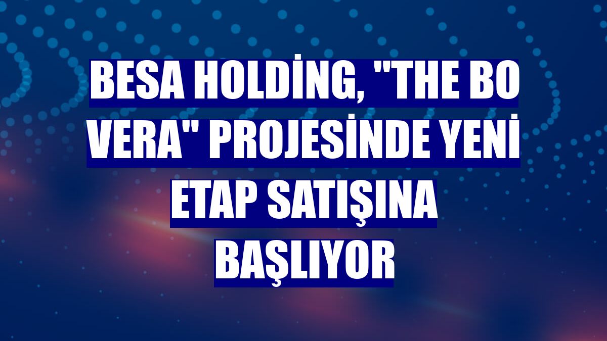 Besa Holding, "The Bo Vera" projesinde yeni etap satışına başlıyor