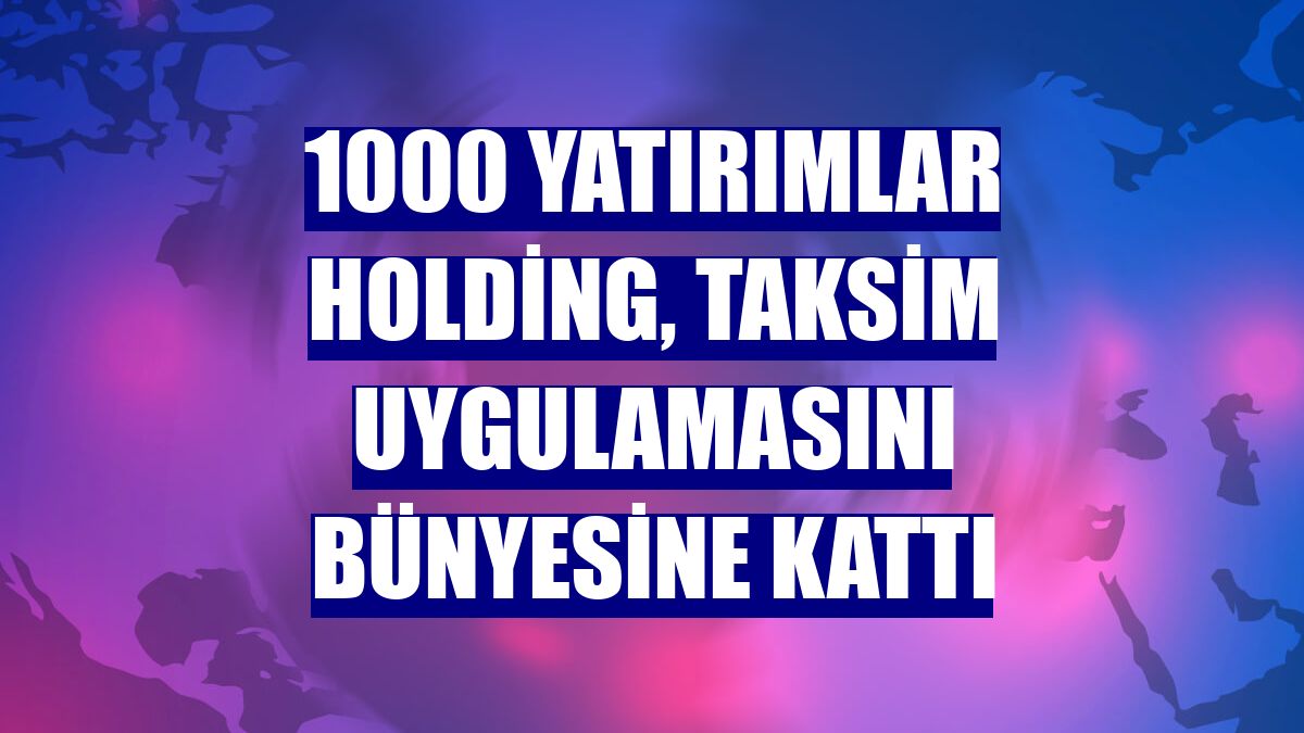 1000 Yatırımlar Holding, Taksim uygulamasını bünyesine kattı