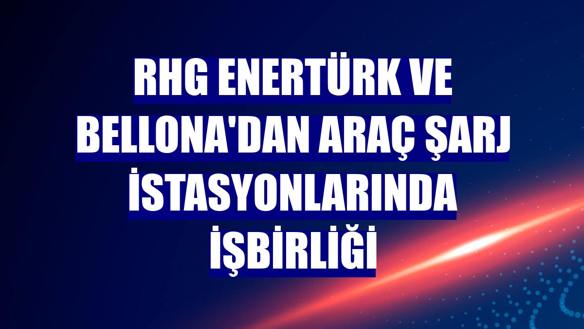 RHG Enertürk ve Bellona'dan araç şarj istasyonlarında işbirliği