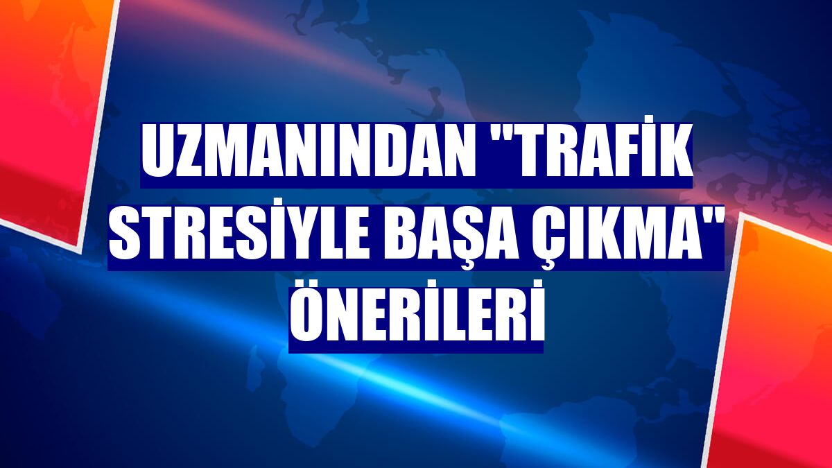 Uzmanından "Trafik stresiyle başa çıkma" önerileri