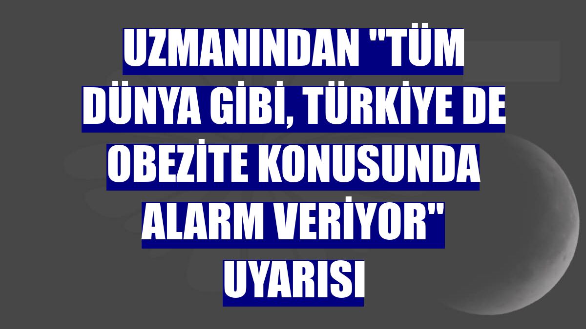 Uzmanından "Tüm dünya gibi, Türkiye de obezite konusunda alarm veriyor" uyarısı