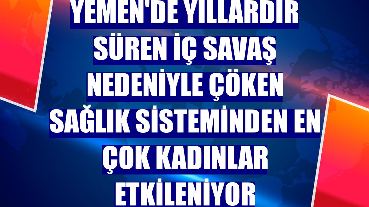 Yemen'de yıllardır süren iç savaş nedeniyle çöken sağlık sisteminden en çok kadınlar etkileniyor