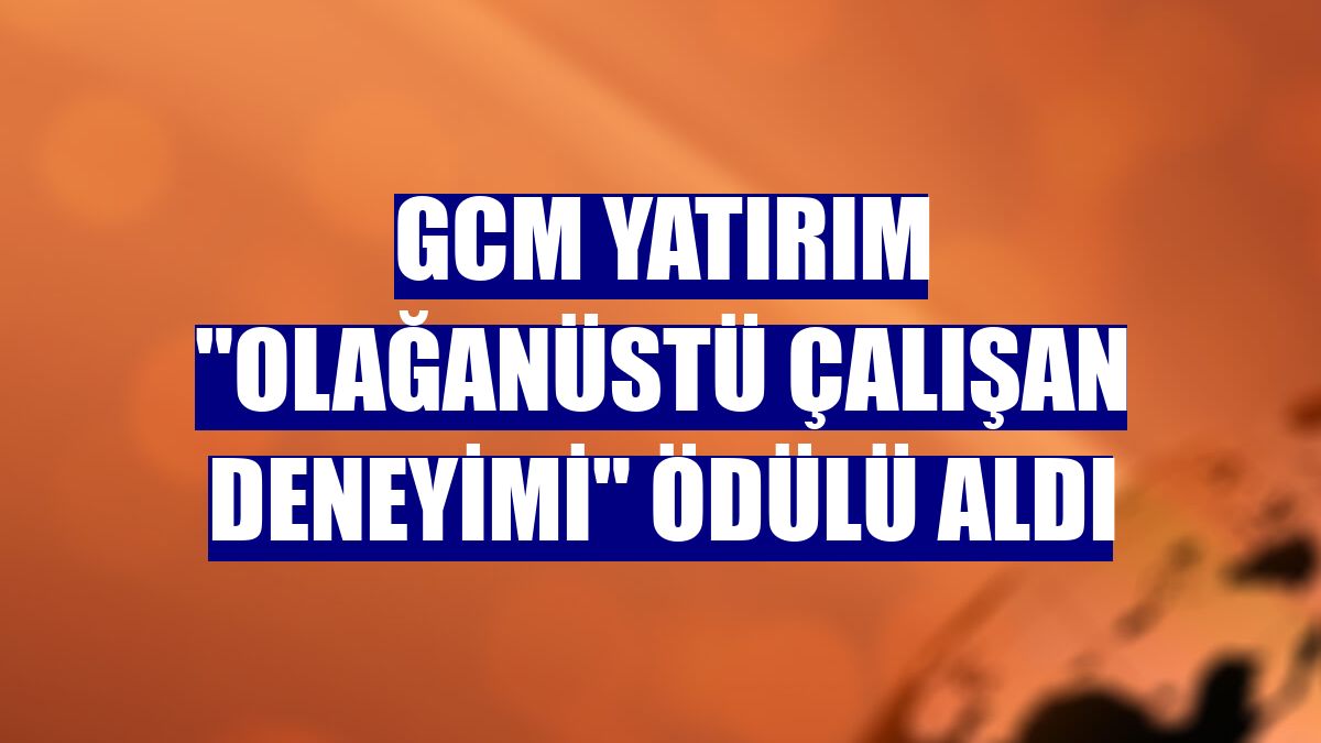 GCM Yatırım "Olağanüstü Çalışan Deneyimi" ödülü aldı