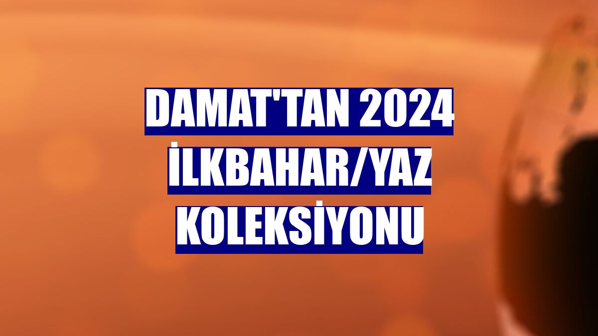 Damat'tan 2024 ilkbahar/yaz koleksiyonu