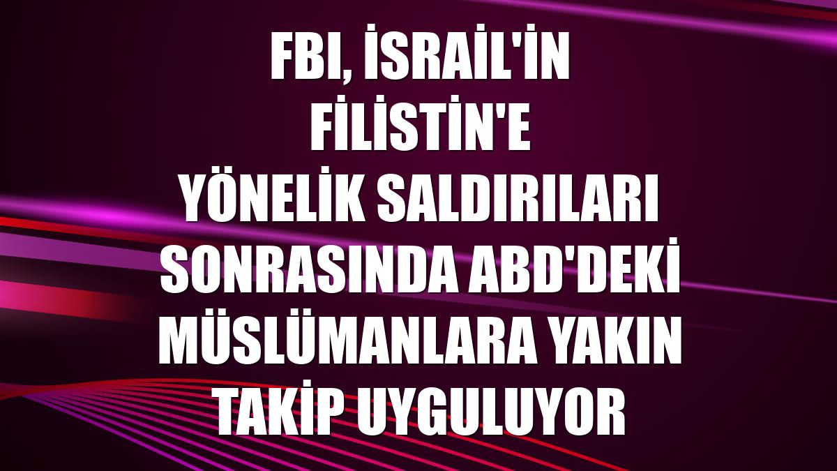 FBI, İsrail'in Filistin'e yönelik saldırıları sonrasında ABD'deki Müslümanlara yakın takip uyguluyor