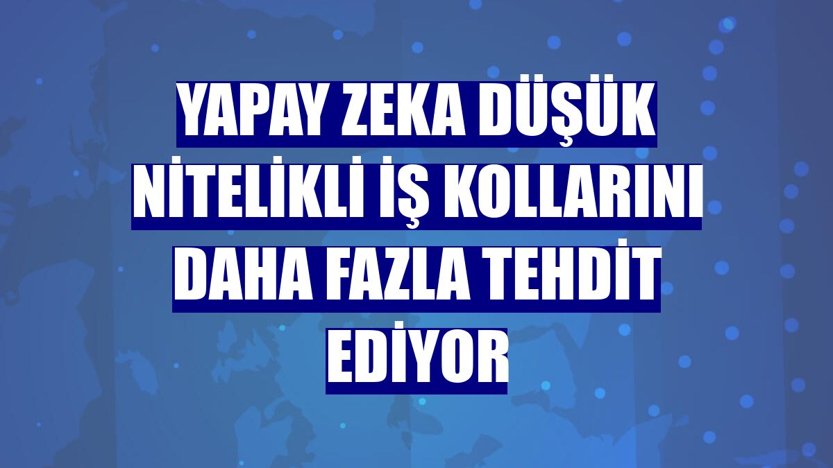 Yapay zeka düşük nitelikli iş kollarını daha fazla tehdit ediyor