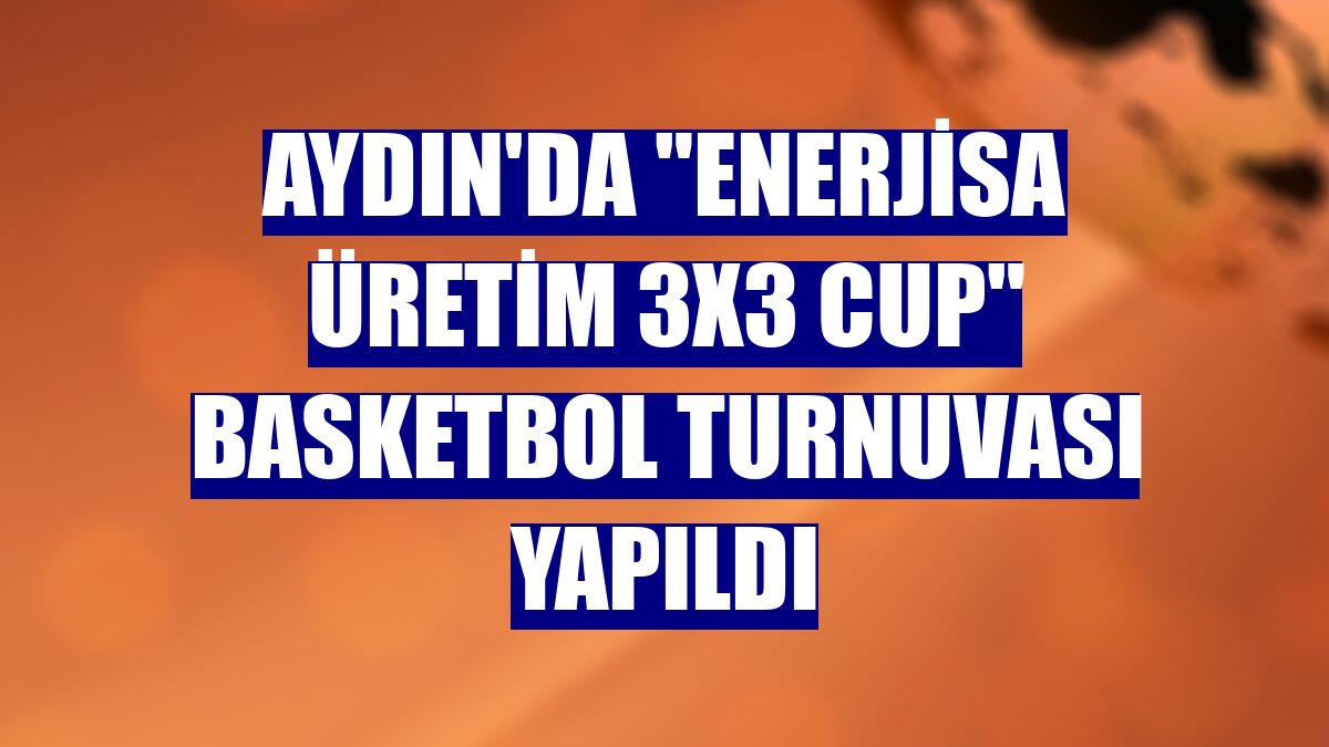 Aydın'da "Enerjisa Üretim 3x3 Cup" basketbol turnuvası yapıldı