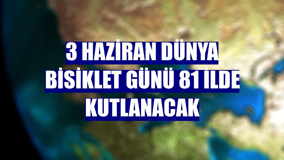 3 Haziran Dünya Bisiklet Günü 81 ilde kutlanacak