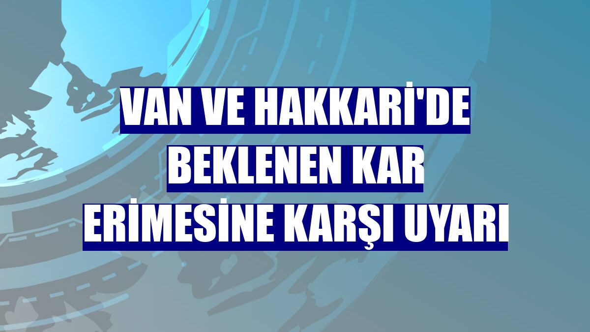 Van ve Hakkari'de beklenen kar erimesine karşı uyarı