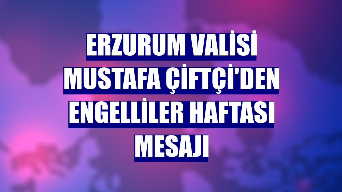 Erzurum Valisi Mustafa Çiftçi'den Engelliler Haftası mesajı