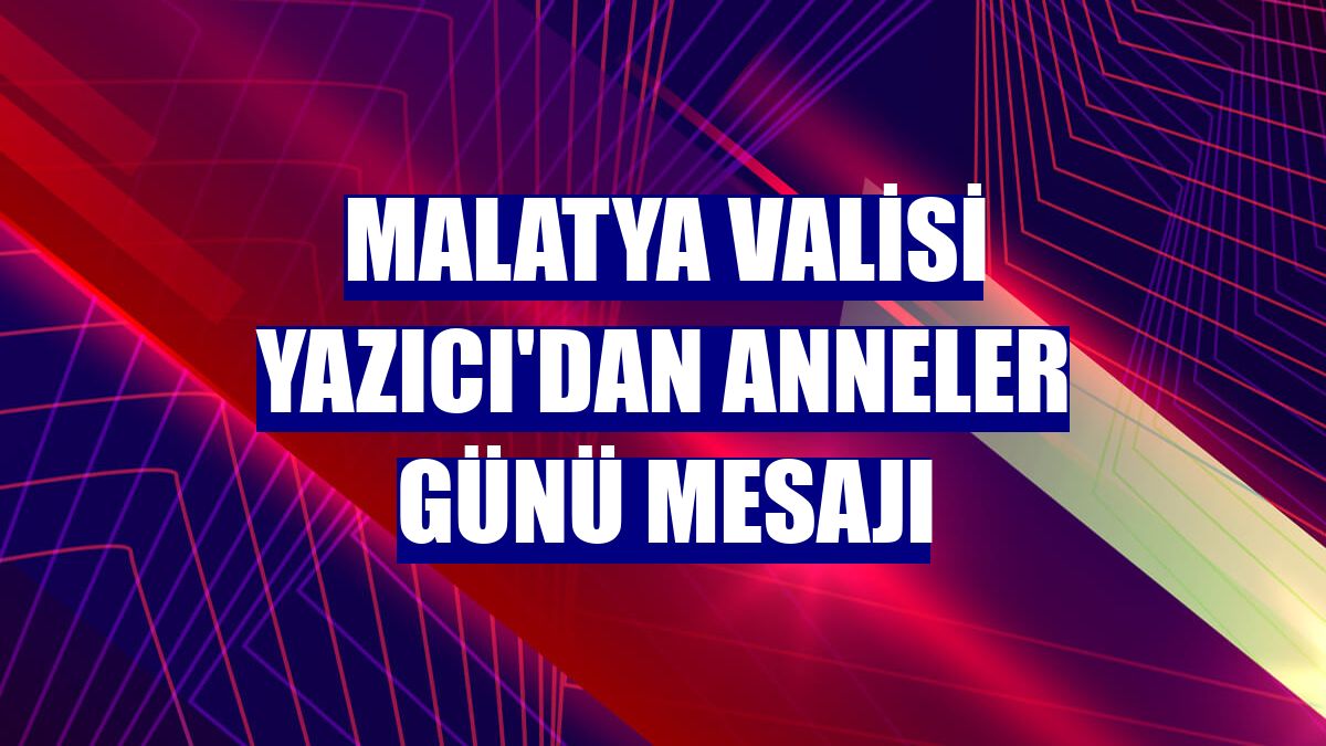 Malatya Valisi Yazıcı'dan Anneler Günü mesajı