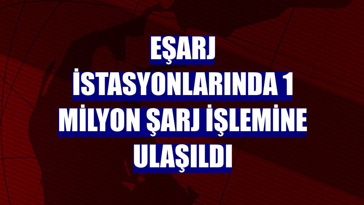 Eşarj istasyonlarında 1 milyon şarj işlemine ulaşıldı