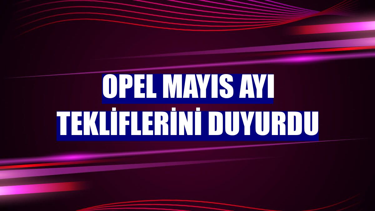 Opel mayıs ayı tekliflerini duyurdu