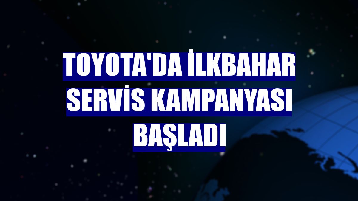 Toyota'da İlkbahar Servis Kampanyası başladı