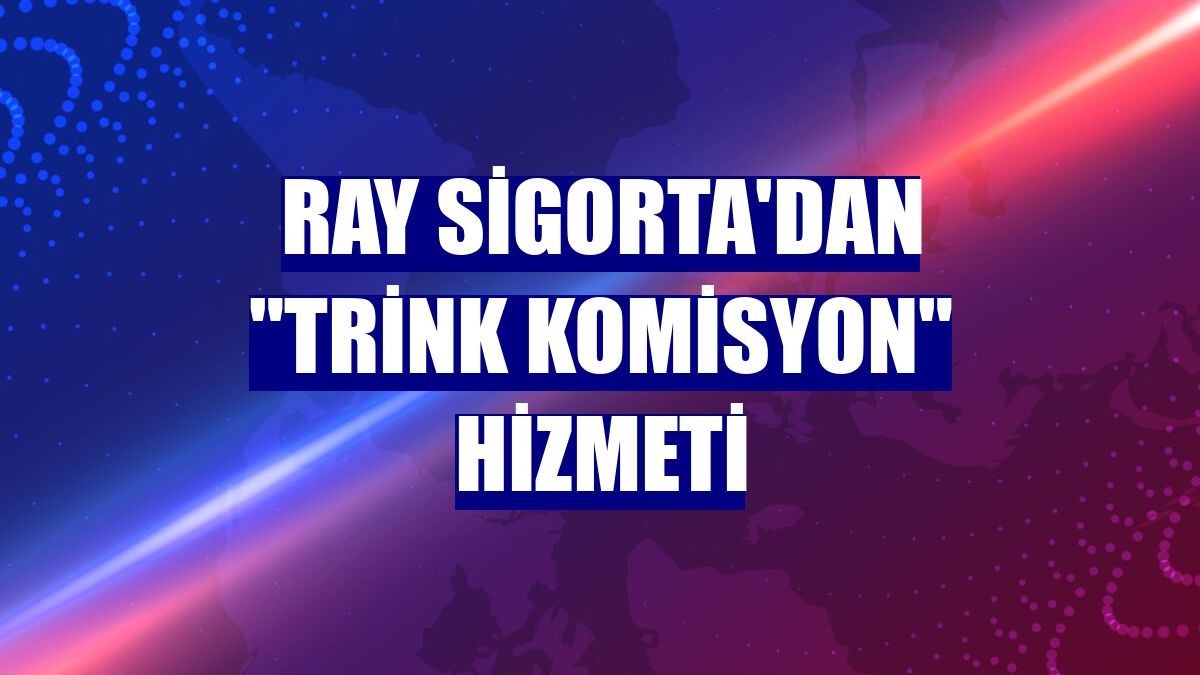 Ray Sigorta'dan "Trink Komisyon" hizmeti