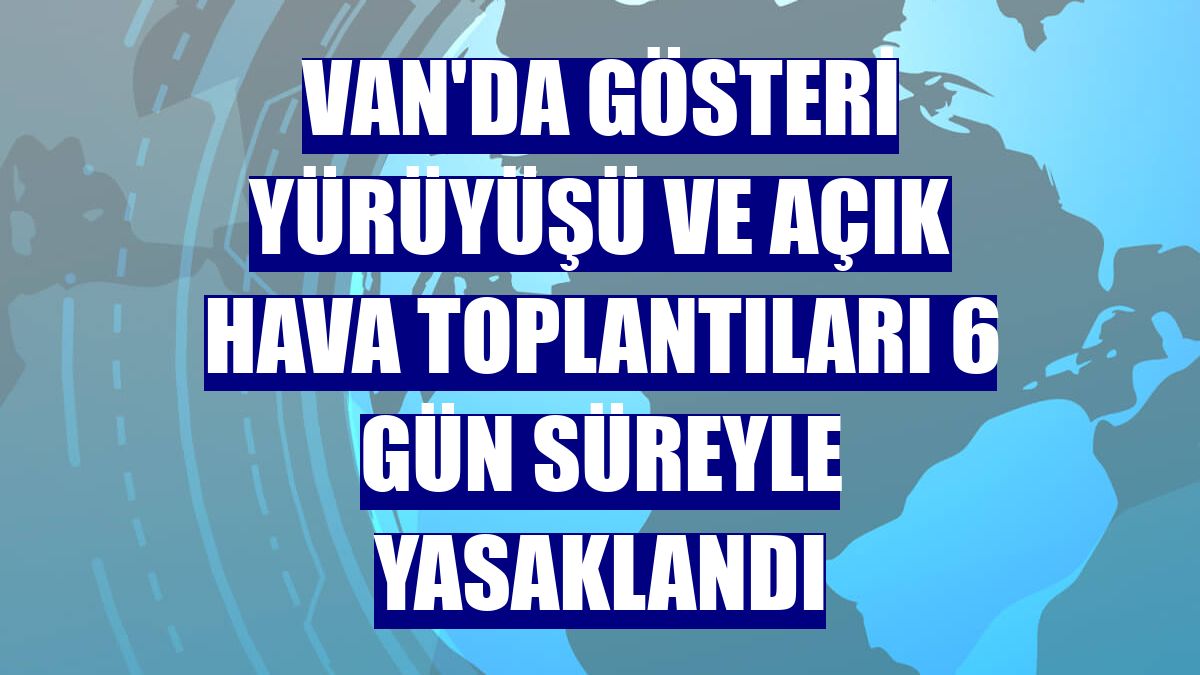 Van'da gösteri yürüyüşü ve açık hava toplantıları 6 gün süreyle yasaklandı