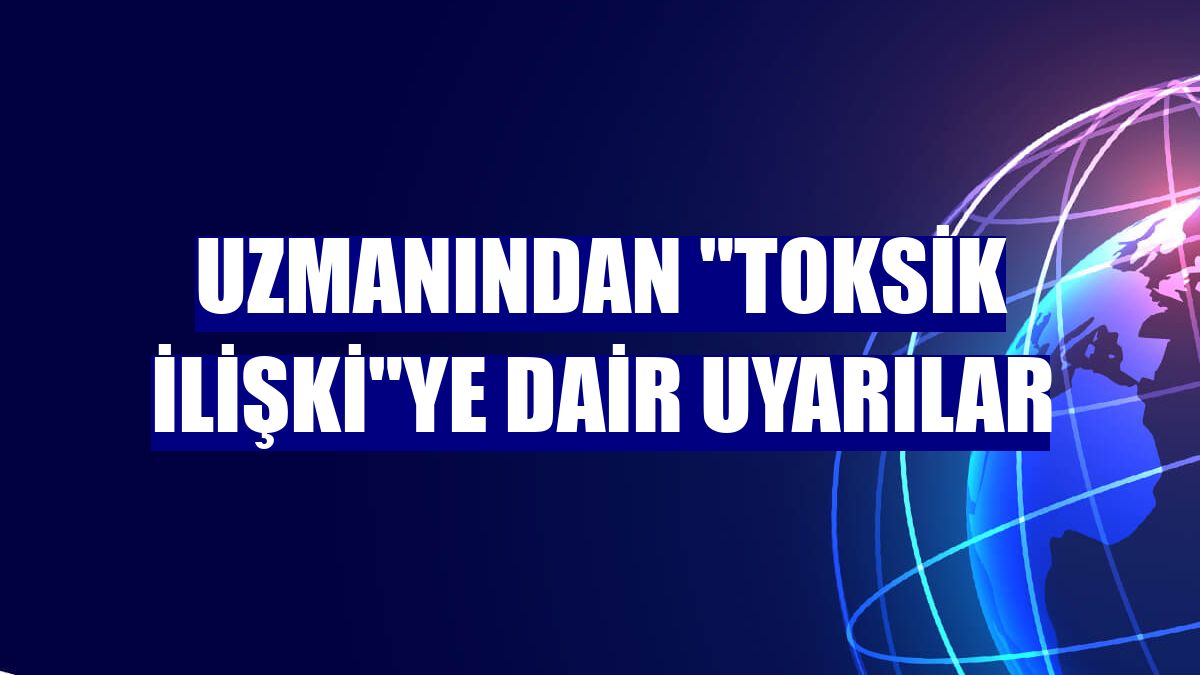 Uzmanından 'toksik ilişki'ye dair uyarılar