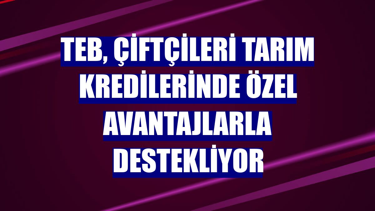 TEB, çiftçileri tarım kredilerinde özel avantajlarla destekliyor