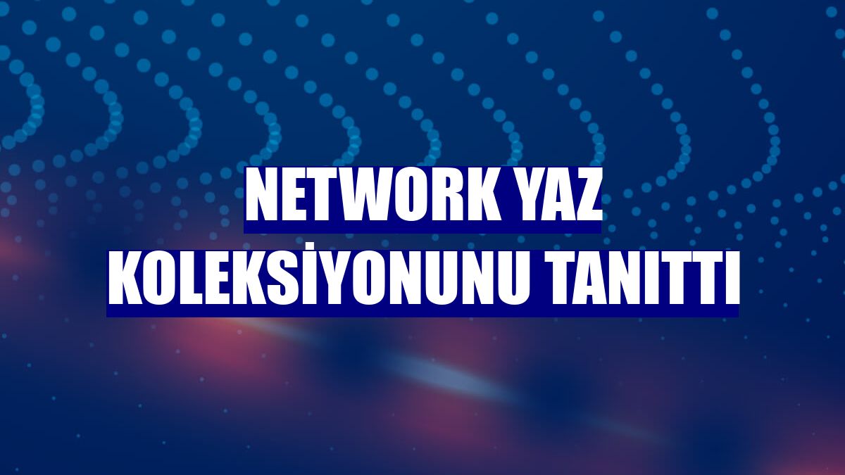 NetWork yaz koleksiyonunu tanıttı