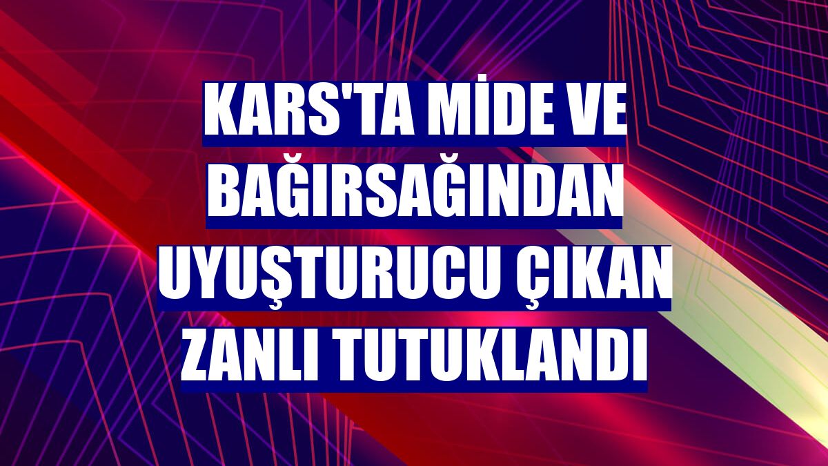 Kars'ta mide ve bağırsağından uyuşturucu çıkan zanlı tutuklandı