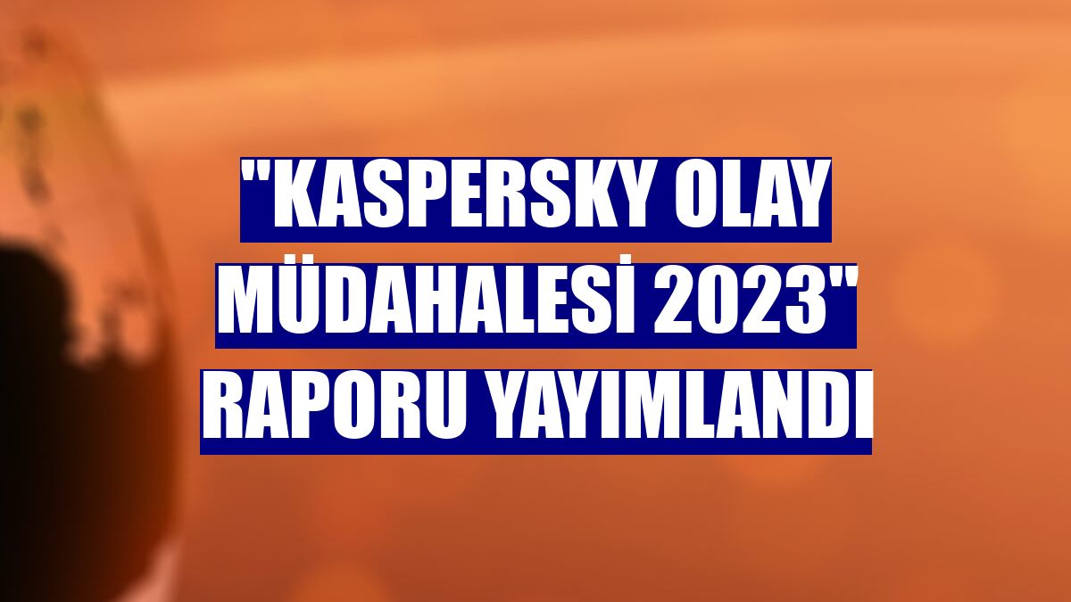 "Kaspersky Olay Müdahalesi 2023" raporu yayımlandı