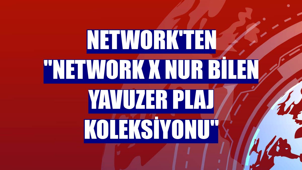 NetWork'ten "NetWork X Nur Bilen Yavuzer Plaj Koleksiyonu"