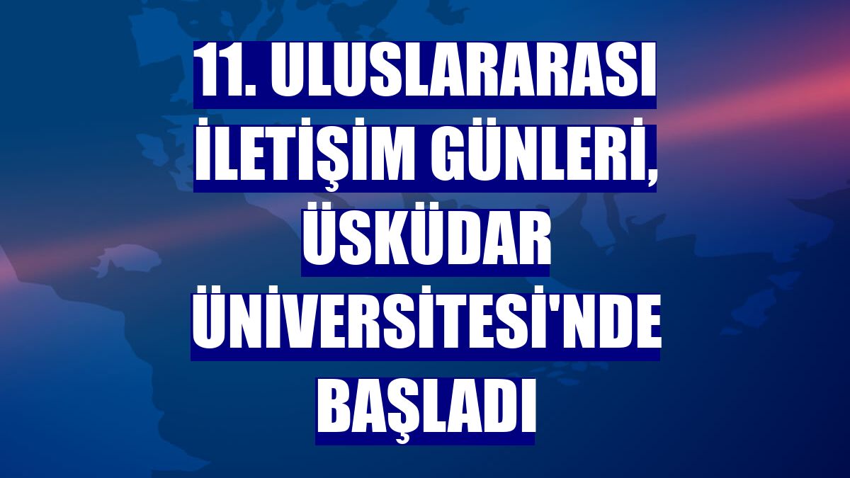 11. Uluslararası İletişim Günleri, Üsküdar Üniversitesi'nde başladı