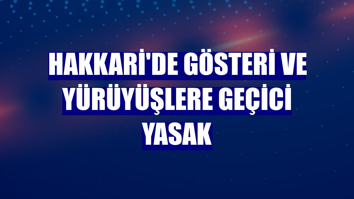 Hakkari'de gösteri ve yürüyüşlere geçici yasak