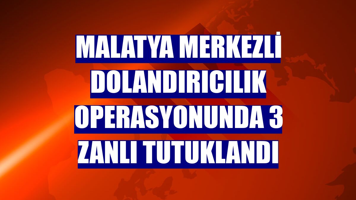 Malatya merkezli dolandırıcılık operasyonunda 3 zanlı tutuklandı