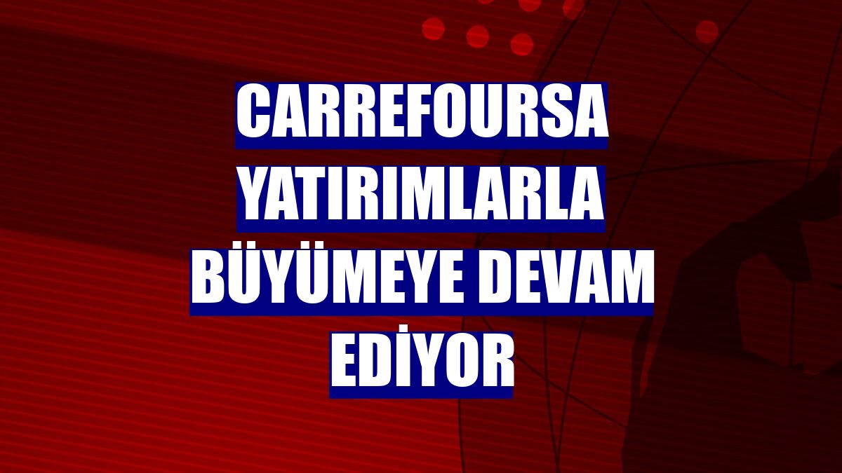 CarrefourSA yatırımlarla büyümeye devam ediyor