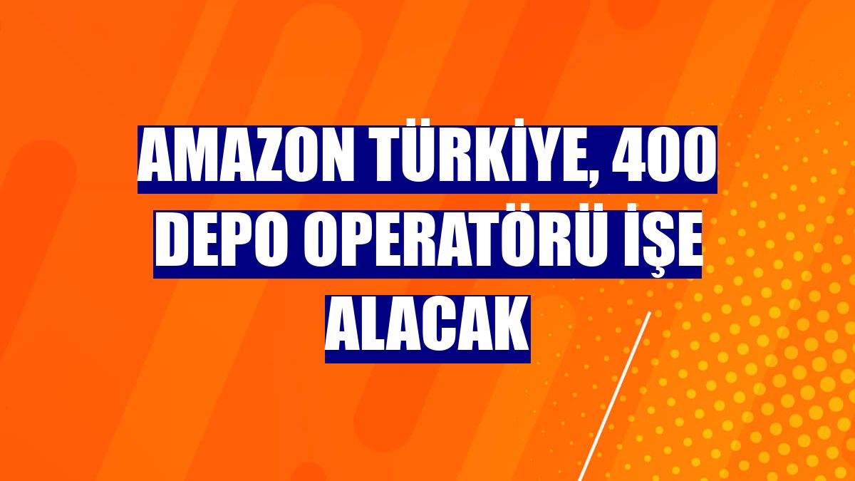 Amazon Türkiye, 400 depo operatörü işe alacak