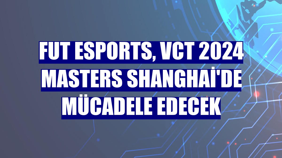 Fut Esports, VCT 2024 Masters Shanghai'de mücadele edecek