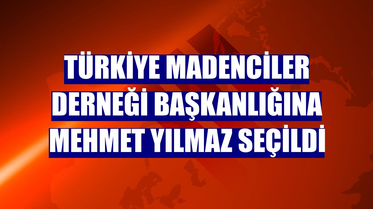 Türkiye Madenciler Derneği Başkanlığına Mehmet Yılmaz seçildi