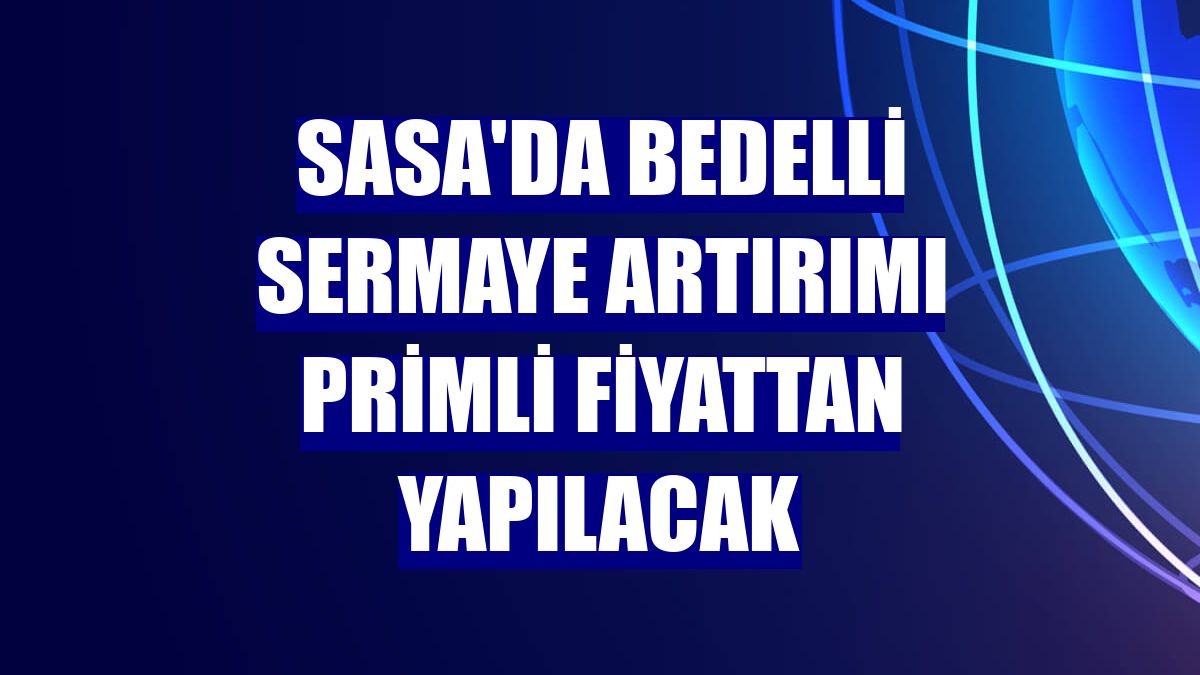 SASA'da bedelli sermaye artırımı primli fiyattan yapılacak