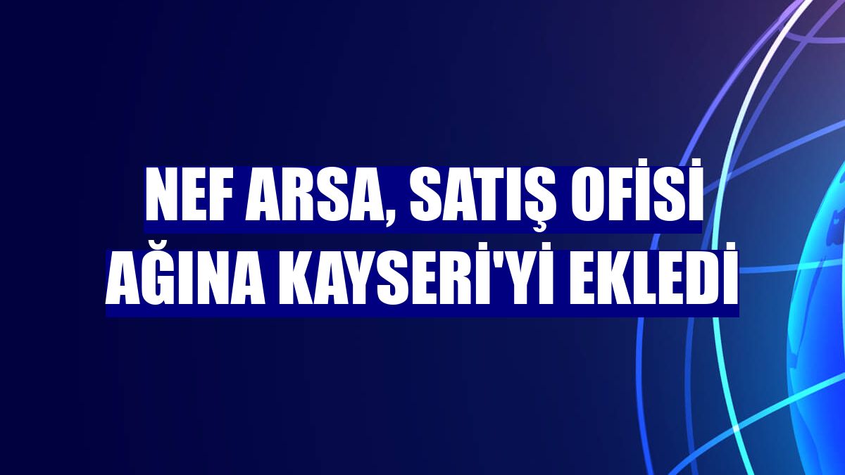 Nef Arsa, satış ofisi ağına Kayseri'yi ekledi