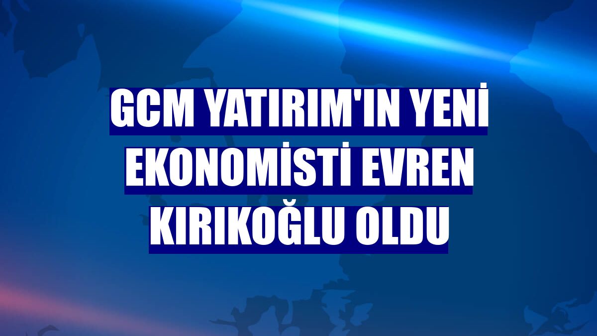 GCM Yatırım'ın yeni ekonomisti Evren Kırıkoğlu oldu