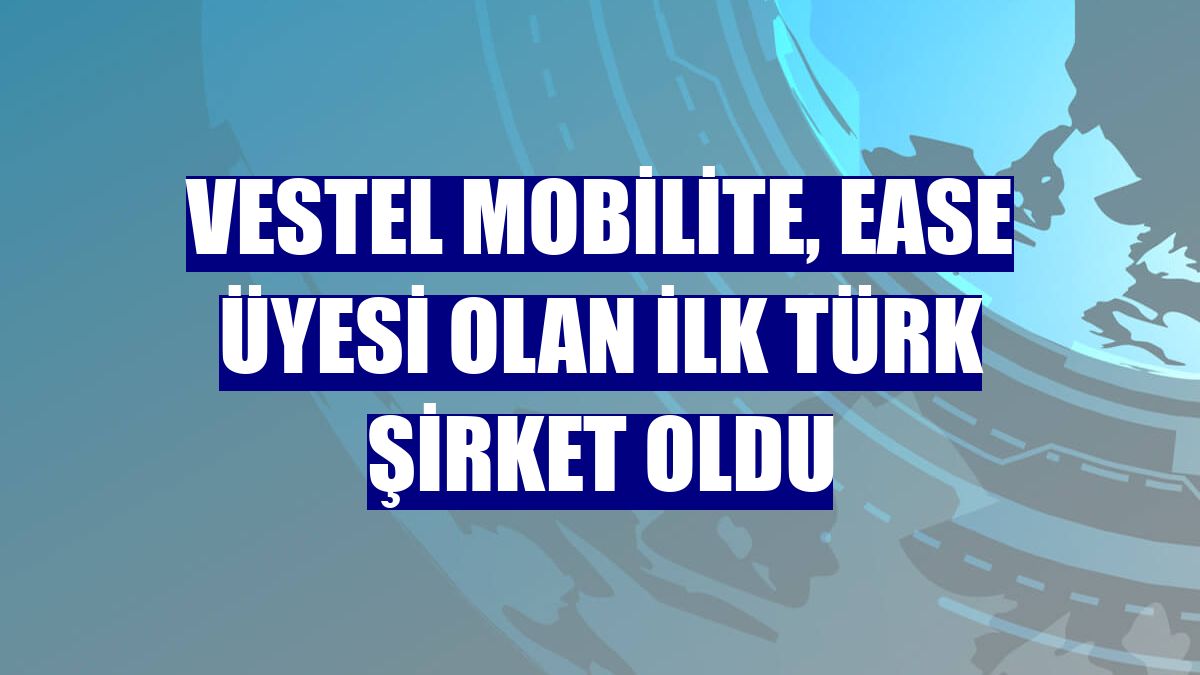 Vestel Mobilite, EASE üyesi olan ilk Türk şirket oldu